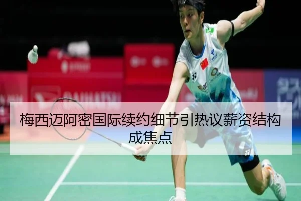 梅西迈阿密国际续约细节引热议薪资结构成焦点